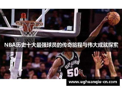 NBA历史十大最强球员的传奇旅程与伟大成就探索