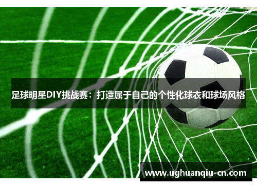 足球明星DIY挑战赛：打造属于自己的个性化球衣和球场风格
