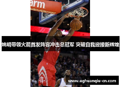 姚明带领火箭首发阵容冲击总冠军 突破自我迎接新辉煌