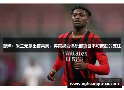 意媒：米兰无意出售莱奥，将其视为俱乐部项目不可或缺的支柱