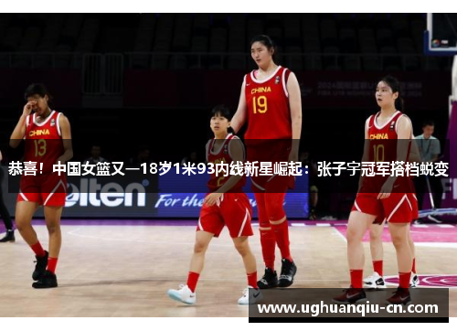 恭喜！中国女篮又一18岁1米93内线新星崛起：张子宇冠军搭档蜕变