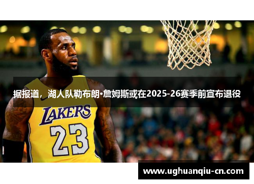 据报道，湖人队勒布朗·詹姆斯或在2025-26赛季前宣布退役